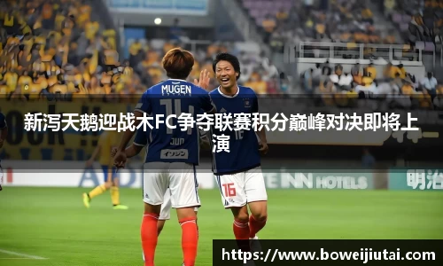 新泻天鹅迎战木FC争夺联赛积分巅峰对决即将上演