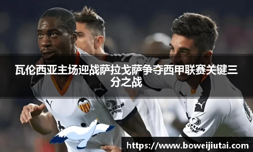 瓦伦西亚主场迎战萨拉戈萨争夺西甲联赛关键三分之战